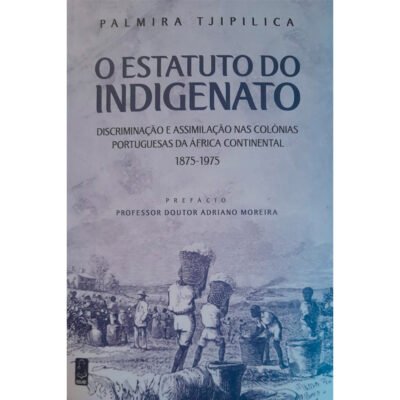O Estatuto do Indigenato — Discriminação e Assimilação nas Colónias Portuguesas da África Continental (1875-1975) Colecção: Biblioteca da História